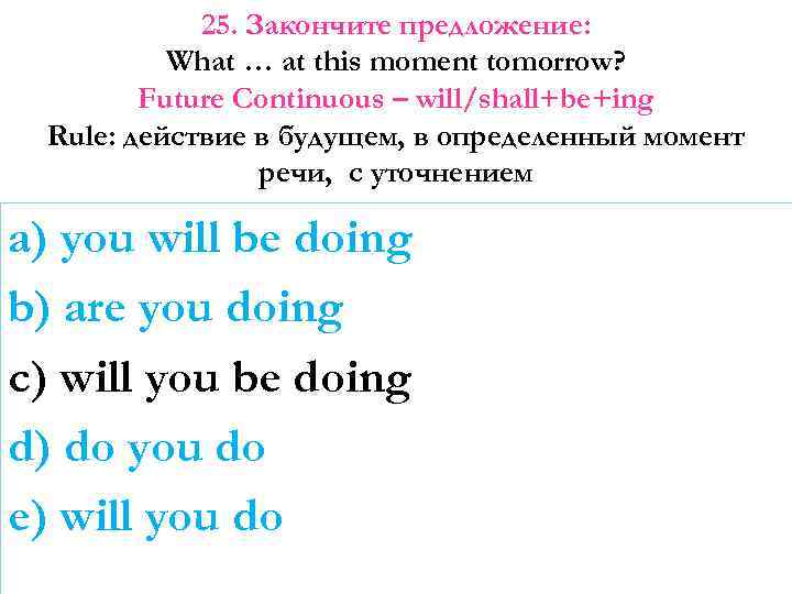 25. Закончите предложение: What … at this moment tomorrow? Future Continuous – will/shall+be+ing Rule: