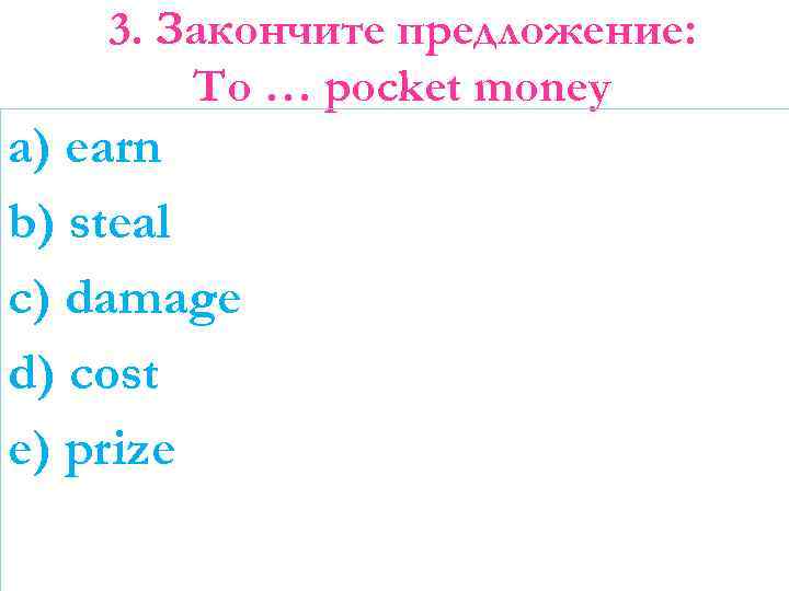 3. Закончите предложение: To … pocket money a) earn b) steal c) damage d)