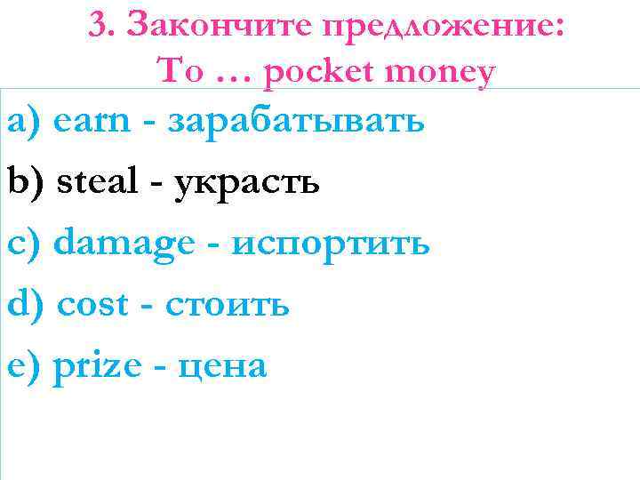 3. Закончите предложение: To … pocket money a) earn - зарабатывать b) steal -