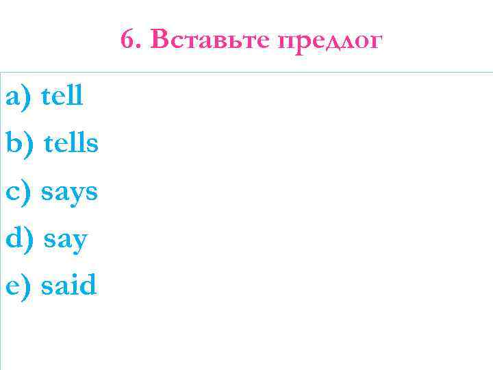 6. Вставьте предлог a) tell b) tells c) says d) say e) said 