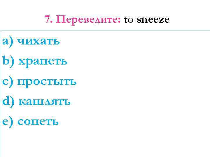 7. Переведите: to sneeze a) чихать b) храпеть c) простыть d) кашлять e) сопеть