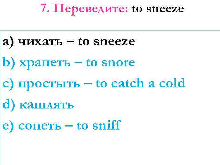 7. Переведите: to sneeze a) чихать – to sneeze b) храпеть – to snore