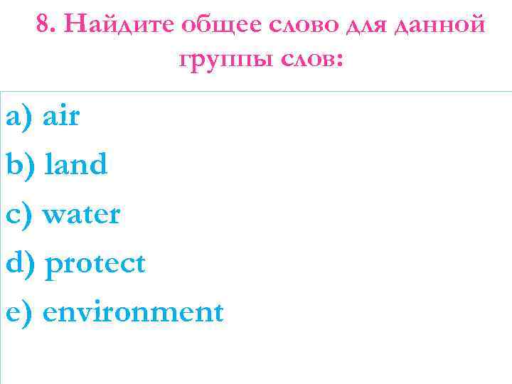 8. Найдите общее слово для данной группы слов: a) air b) land c) water