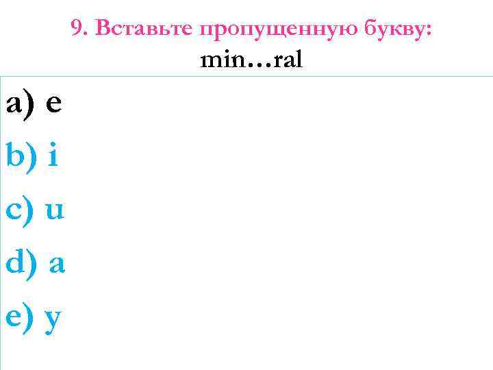 9. Вставьте пропущенную букву: min…ral a) e b) i c) u d) a e)