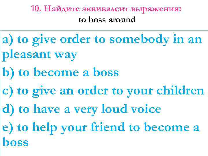 10. Найдите эквивалент выражения: to boss around a) to give order to somebody in