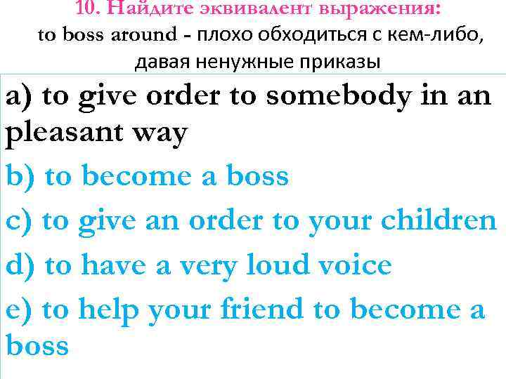 10. Найдите эквивалент выражения: to boss around - плохо обходиться с кем-либо, давая ненужные