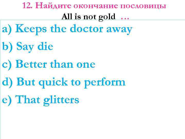 12. Найдите окончание пословицы All is not gold … a) Keeps the doctor away