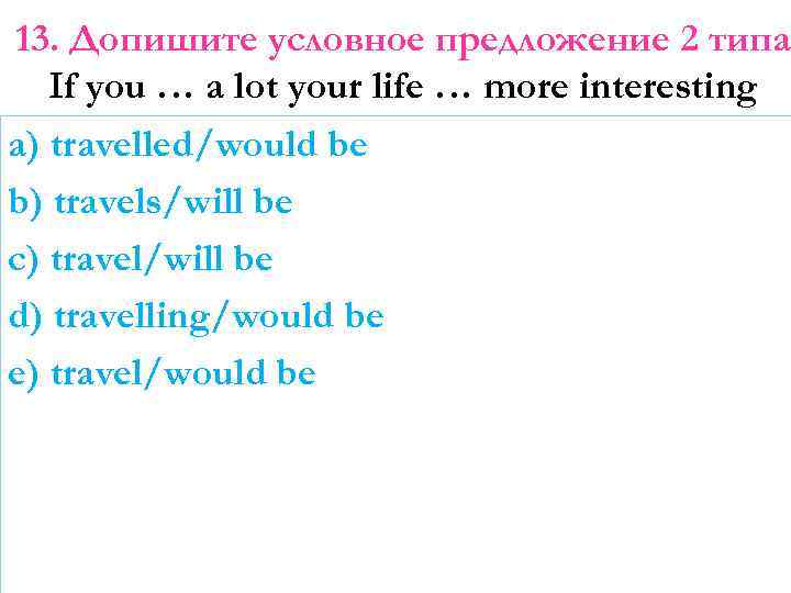 13. Допишите условное предложение 2 типа If you … a lot your life …