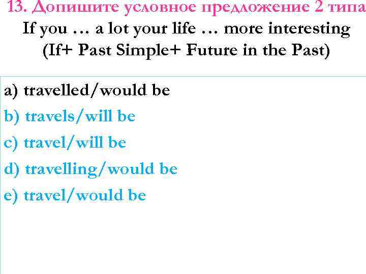 13. Допишите условное предложение 2 типа If you … a lot your life …