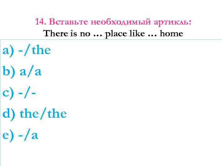 14. Вставьте необходимый артикль: There is no … place like … home a) -/the