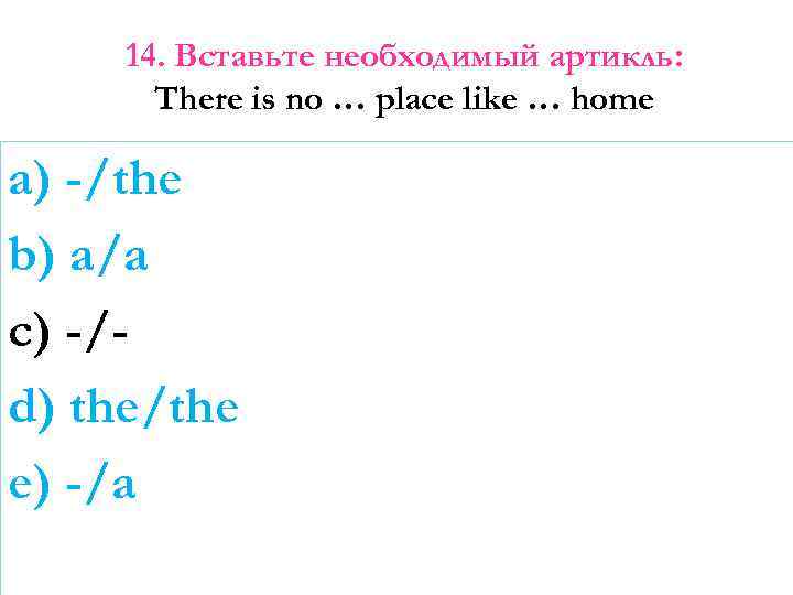 14. Вставьте необходимый артикль: There is no … place like … home a) -/the