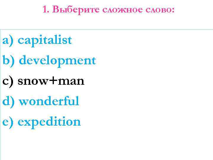 1. Выберите сложное слово: a) capitalist b) development c) snow+man d) wonderful e) expedition