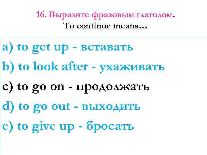 16. Выразите фразовым глаголом. To continue means… a) to get up - вставать b)