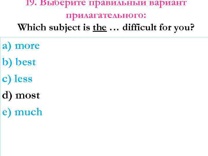 19. Выберите правильный вариант прилагательного: Which subject is the … difficult for you? a)