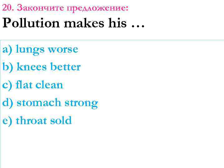 20. Закончите предложение: Pollution makes his … a) lungs worse b) knees better c)