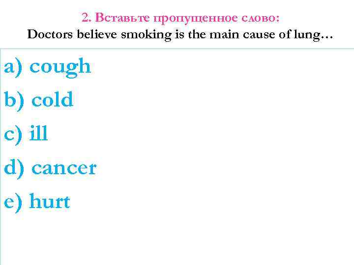 2. Вставьте пропущенное слово: Doctors believe smoking is the main cause of lung… a)