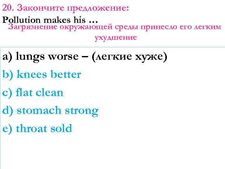20. Закончите предложение: Pollution makes his … Загрязнение окружающей среды принесло его легким ухудшение