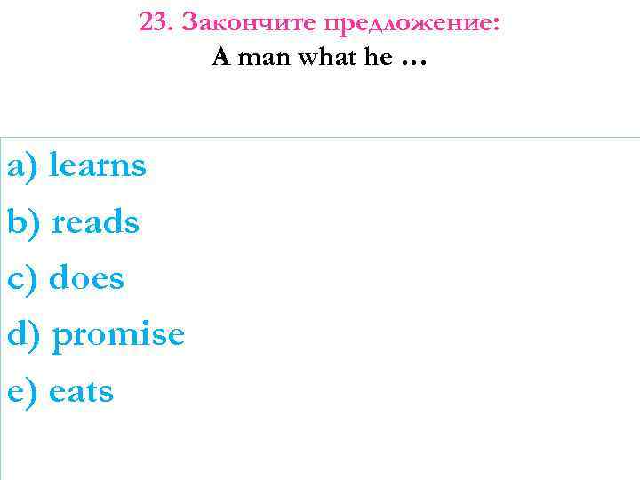 23. Закончите предложение: A man what he … a) learns b) reads c) does