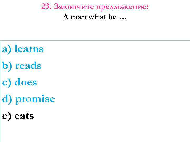 23. Закончите предложение: A man what he … a) learns b) reads c) does