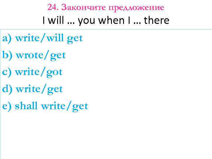 24. Закончите предложение I will … you when I … there a) write/will get