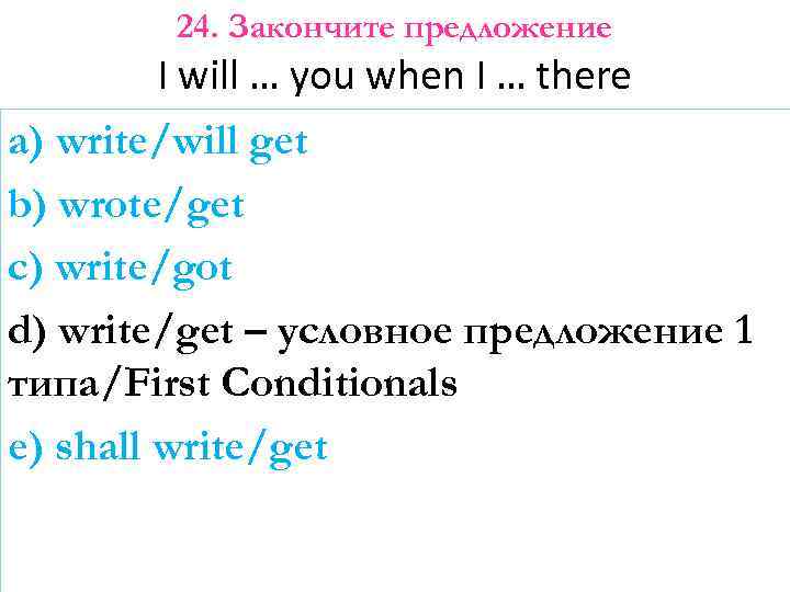 24. Закончите предложение I will … you when I … there a) write/will get