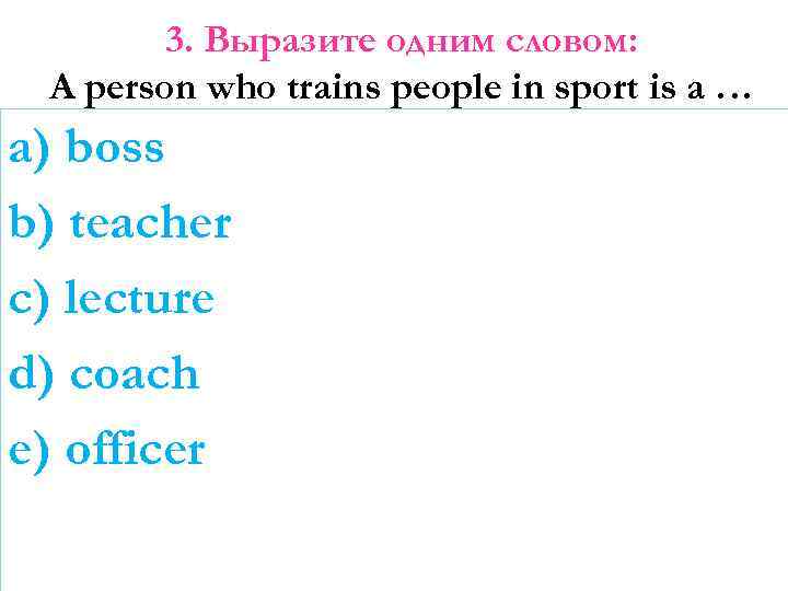 3. Выразите одним словом: A person who trains people in sport is a …