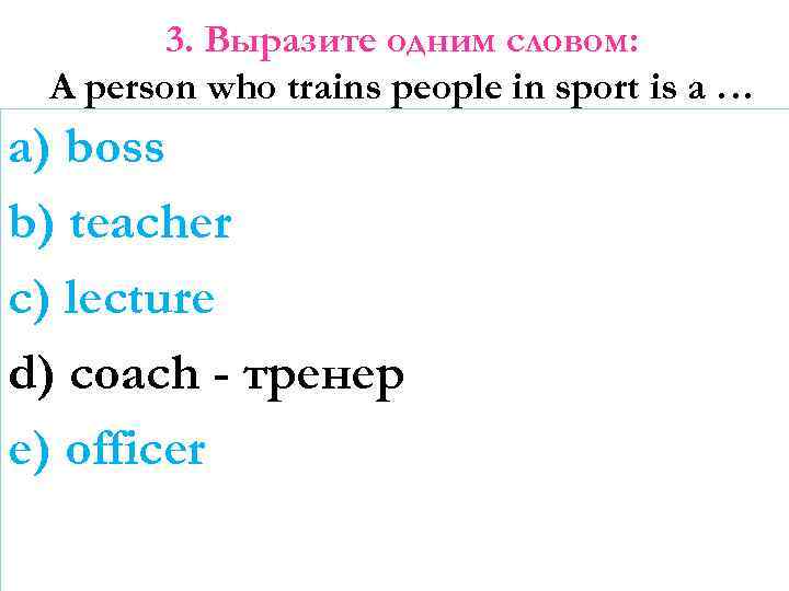 3. Выразите одним словом: A person who trains people in sport is a …