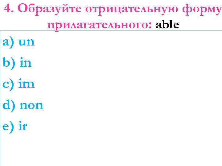 4. Образуйте отрицательную форму прилагательного: able a) un b) in c) im d) non