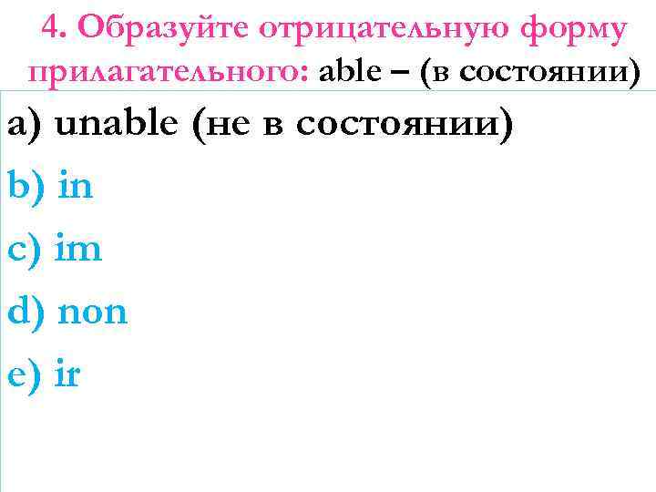 4. Образуйте отрицательную форму прилагательного: able – (в состоянии) a) unable (не в состоянии)