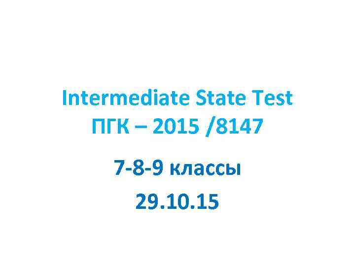 Intermediate State Test ПГК – 2015 /8147 7 -8 -9 классы 29. 10. 15