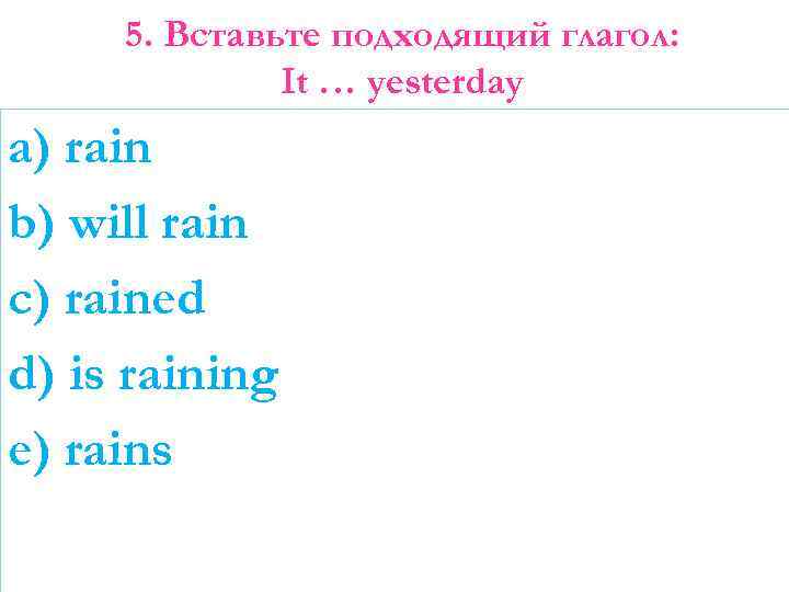 5. Вставьте подходящий глагол: It … yesterday a) rain b) will rain c) rained