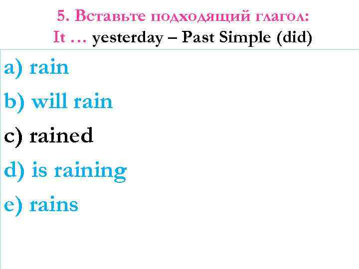 5. Вставьте подходящий глагол: It … yesterday – Past Simple (did) a) rain b)