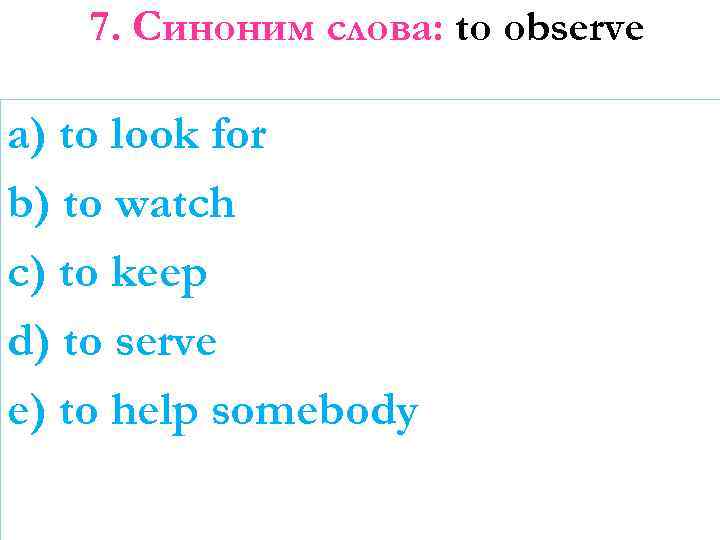 7. Синоним слова: to observe a) to look for b) to watch c) to