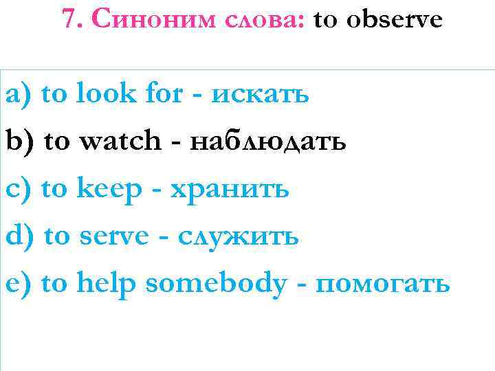 7. Синоним слова: to observe a) to look for - искать b) to watch