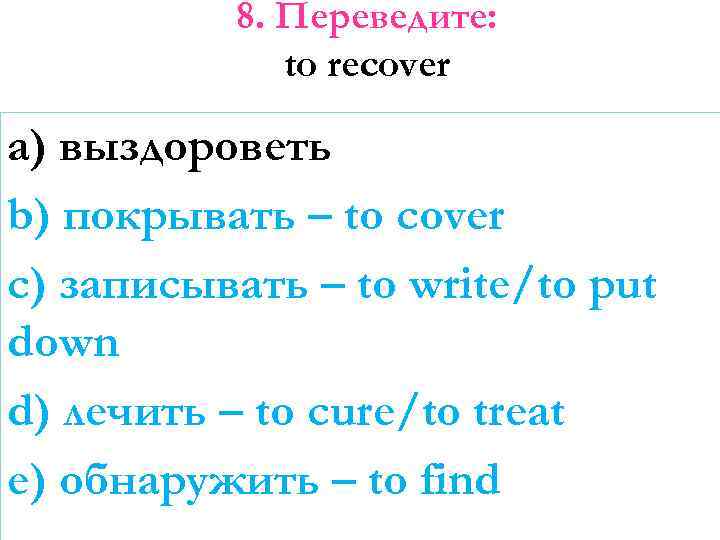 8. Переведите: to recover a) выздороветь b) покрывать – to cover c) записывать –