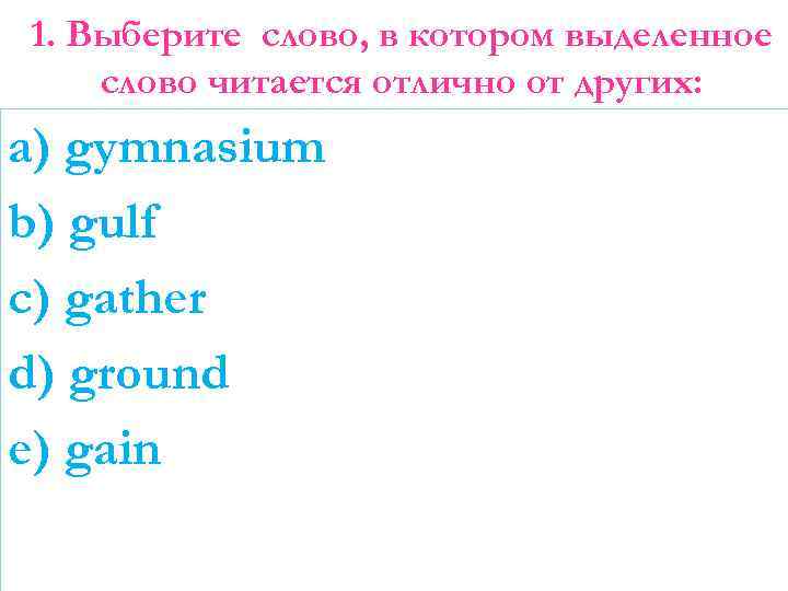 1. Выберите слово, в котором выделенное слово читается отлично от других: a) gymnasium b)