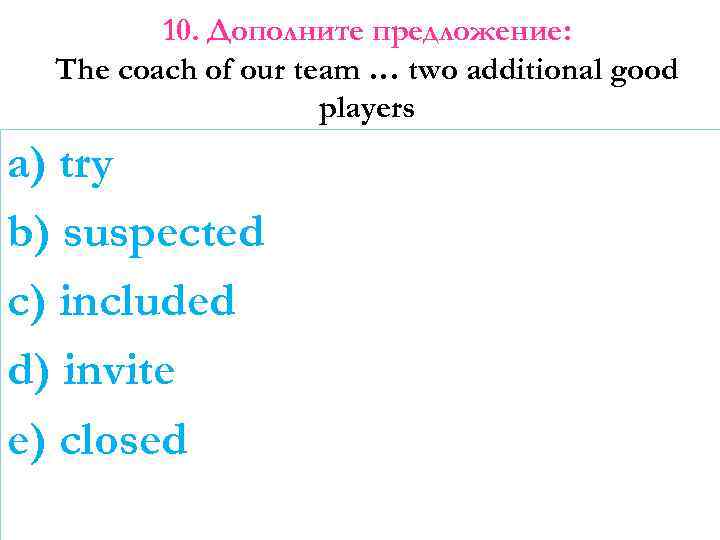 10. Дополните предложение: The coach of our team … two additional good players a)