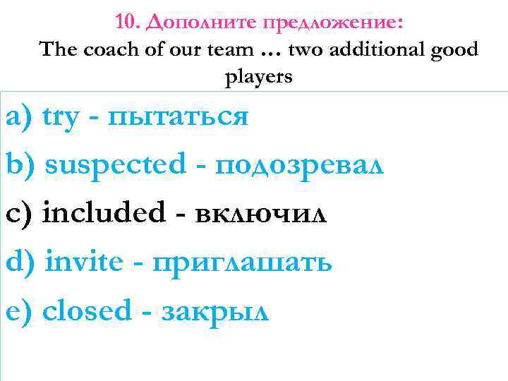 10. Дополните предложение: The coach of our team … two additional good players a)