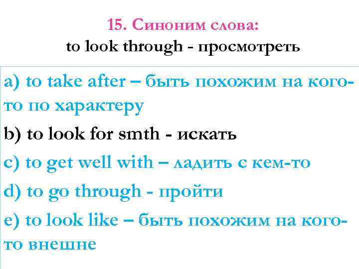 15. Синоним слова: to look through - просмотреть a) to take after – быть