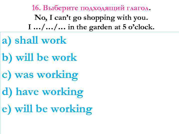 16. Выберите подходящий глагол. No, I can’t go shopping with you. I …/…/… in