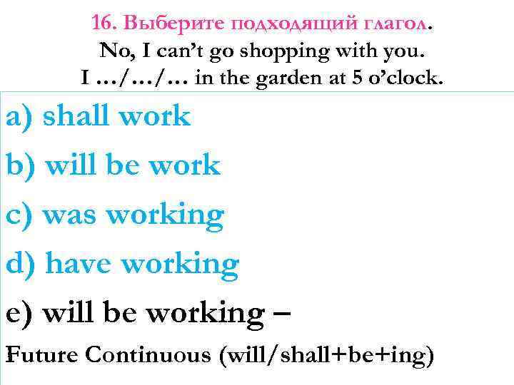 16. Выберите подходящий глагол. No, I can’t go shopping with you. I …/…/… in