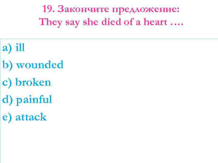 19. Закончите предложение: They say she died of a heart …. a) ill b)