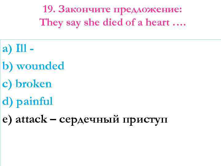 19. Закончите предложение: They say she died of a heart …. a) Ill b)