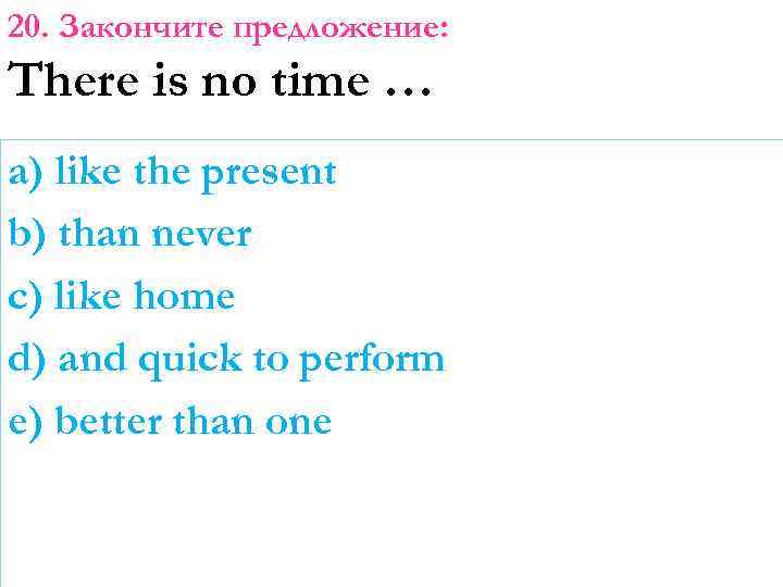 20. Закончите предложение: There is no time … a) like the present b) than