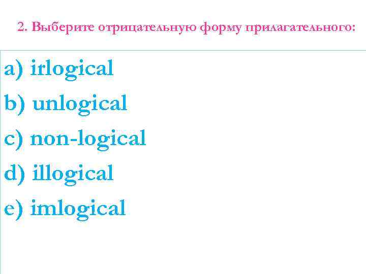 2. Выберите отрицательную форму прилагательного: a) irlogical b) unlogical c) non-logical d) illogical e)