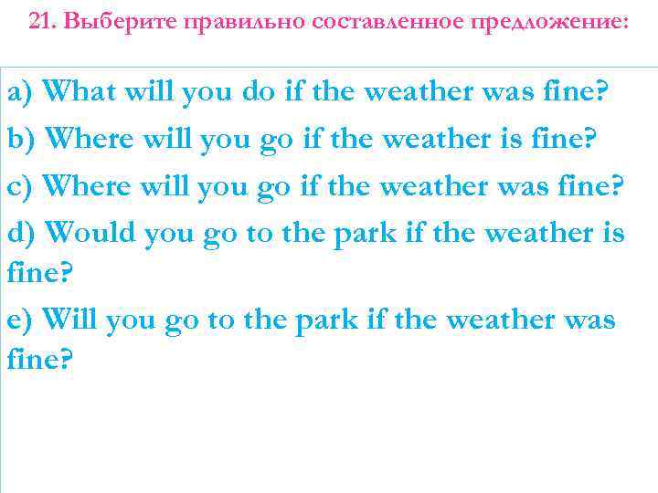 21. Выберите правильно составленное предложение: a) What will you do if the weather was