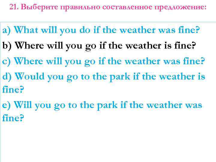 21. Выберите правильно составленное предложение: a) What will you do if the weather was