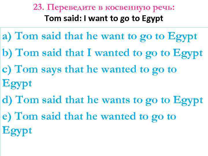 23. Переведите в косвенную речь: Tom said: I want to go to Egypt a)