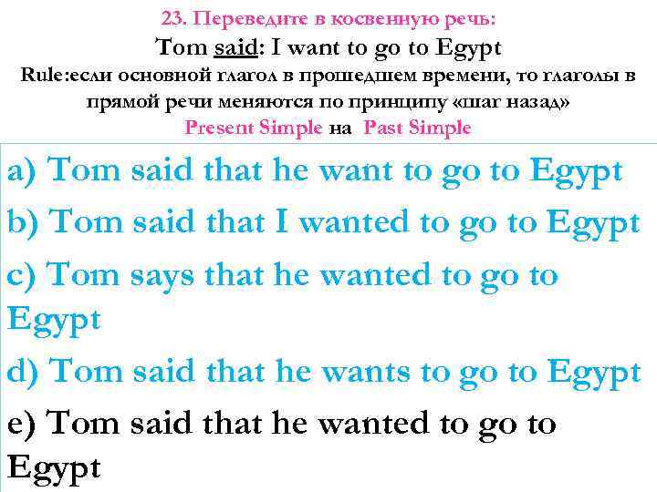 23. Переведите в косвенную речь: Tom said: I want to go to Egypt Rule: