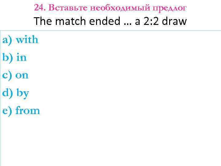 24. Вставьте необходимый предлог The match ended … a 2: 2 draw a) with